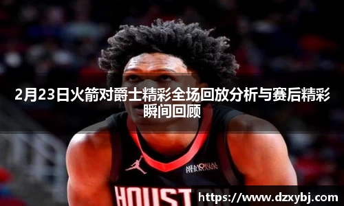 2月23日火箭对爵士精彩全场回放分析与赛后精彩瞬间回顾