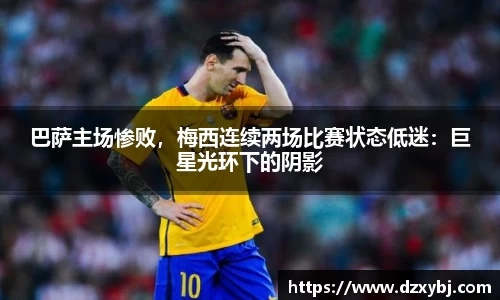 巴萨主场惨败，梅西连续两场比赛状态低迷：巨星光环下的阴影