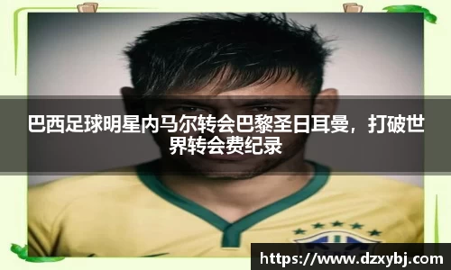 巴西足球明星内马尔转会巴黎圣日耳曼，打破世界转会费纪录