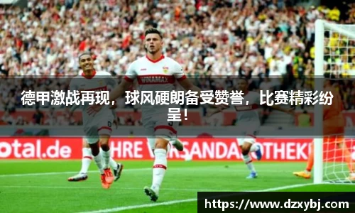 德甲激战再现，球风硬朗备受赞誉，比赛精彩纷呈！