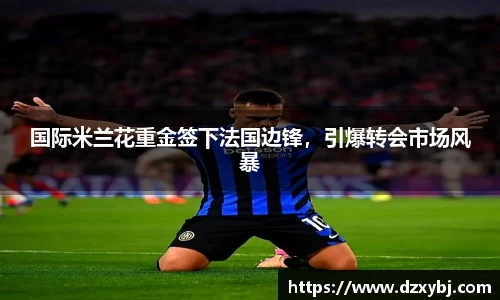 国际米兰花重金签下法国边锋，引爆转会市场风暴