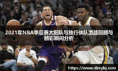 2021年NBA季后赛太阳队与独行侠队激战回顾与精彩瞬间分析