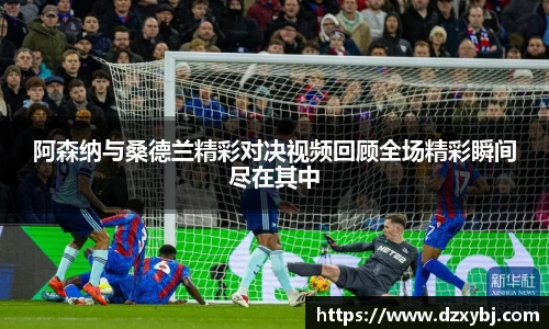 阿森纳与桑德兰精彩对决视频回顾全场精彩瞬间尽在其中