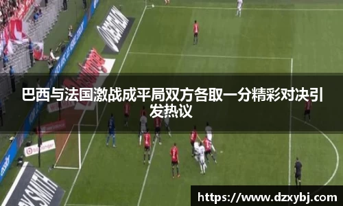 巴西与法国激战成平局双方各取一分精彩对决引发热议