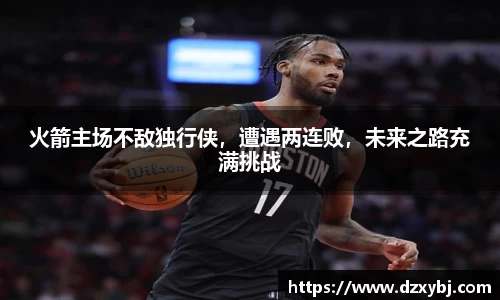火箭主场不敌独行侠，遭遇两连败，未来之路充满挑战