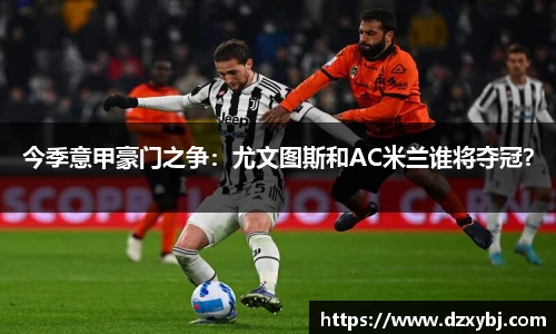 今季意甲豪门之争：尤文图斯和AC米兰谁将夺冠？